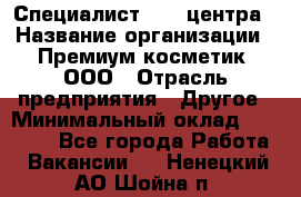 Специалист Call-центра › Название организации ­ Премиум косметик, ООО › Отрасль предприятия ­ Другое › Минимальный оклад ­ 20 000 - Все города Работа » Вакансии   . Ненецкий АО,Шойна п.